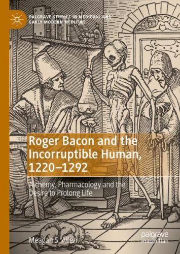 Roger Bacon and the Incorruptible Human, 1220-1292 : Alchemy, Pharmacology an…
