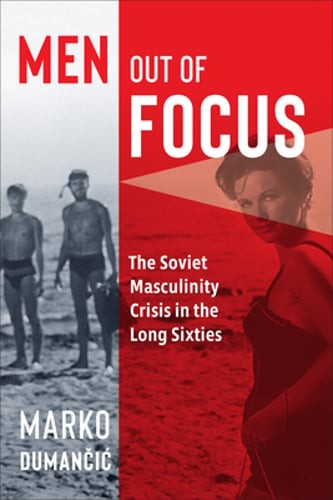 Men Out of Focus: The Soviet Masculinity Crisis in the Long Sixties: New