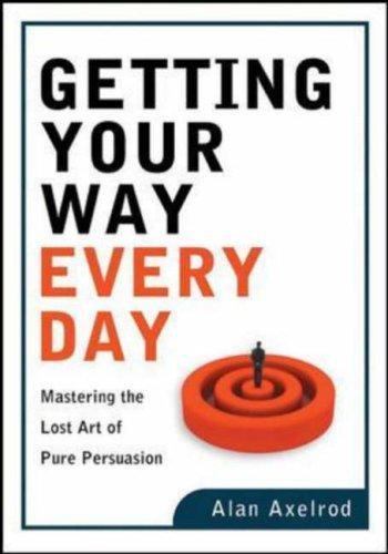 Getting Your Way Every Day: Mastering the Lost Art of Pure Persuasion Axelrod,