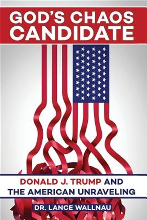 God’s Chaos Candidate: Donald J. Trump and the American Unraveling by Wallnau…